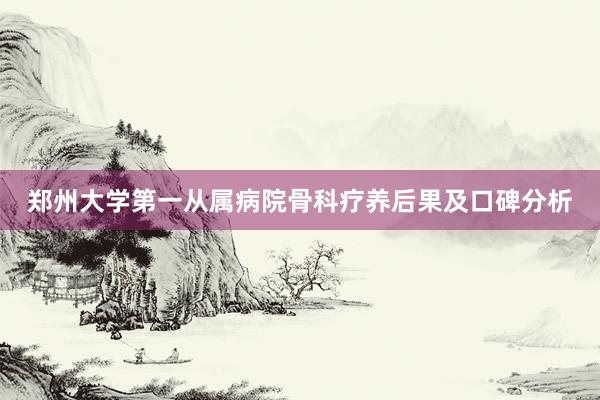 郑州大学第一从属病院骨科疗养后果及口碑分析