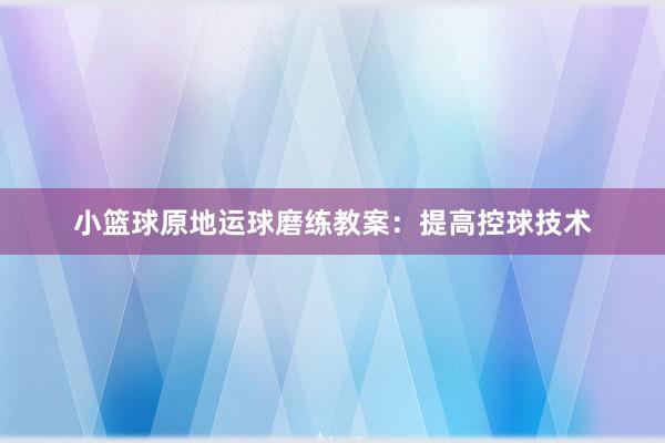 小篮球原地运球磨练教案：提高控球技术