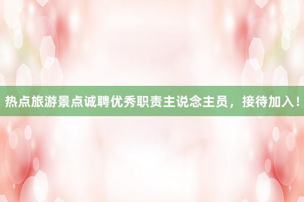热点旅游景点诚聘优秀职责主说念主员，接待加入！