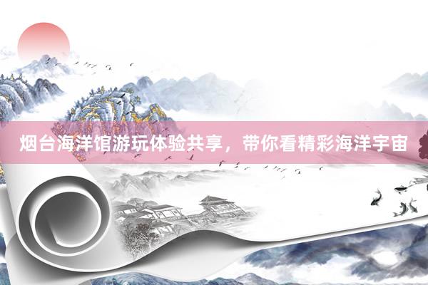 烟台海洋馆游玩体验共享，带你看精彩海洋宇宙