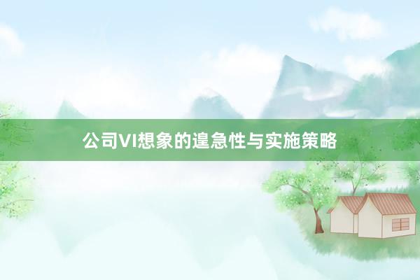 公司VI想象的遑急性与实施策略
