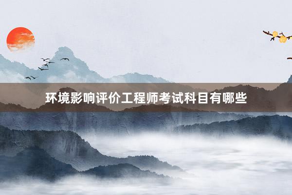 环境影响评价工程师考试科目有哪些