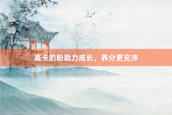 高卡奶粉助力成长，养分更充沛